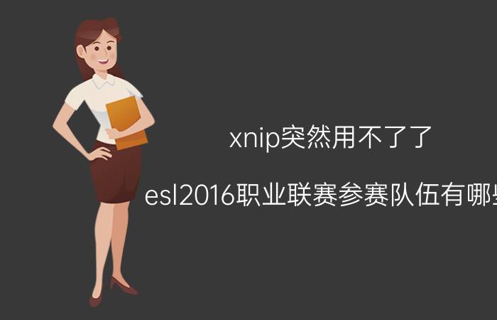 xnip突然用不了了 esl2016职业联赛参赛队伍有哪些？